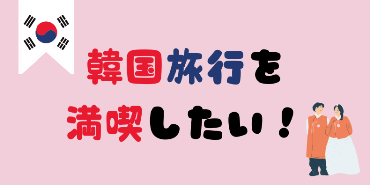 韓国旅行を満喫したい！